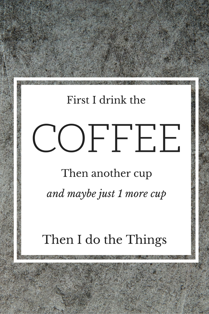 First I drink the coffee then another cup and maybe 1 more cup