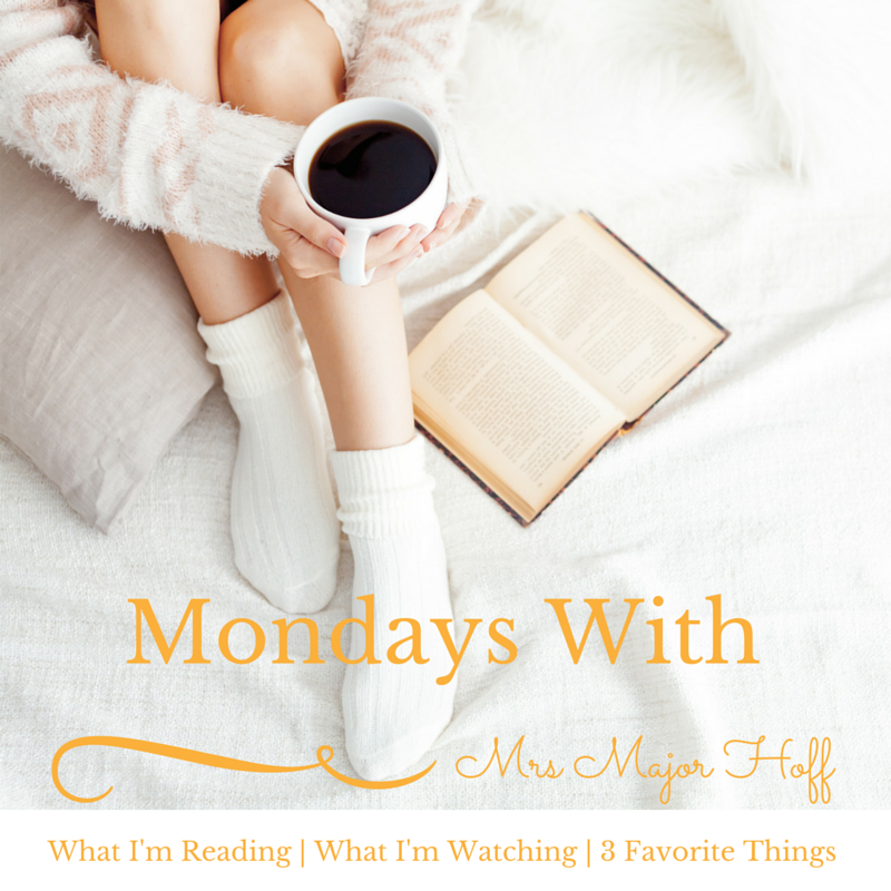 Mondays with Mrs major Hoff. What I'm reading, what I'm watching, and my 3 favorite things for this week.